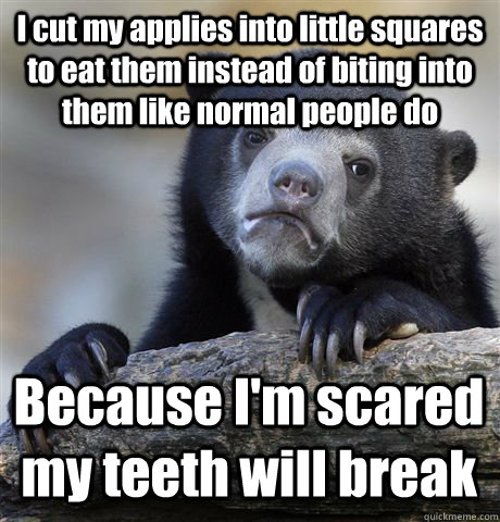 I cut my applies into little squares to eat them instead of biting into them like normal people do Because I'm scared my teeth will break  Confession Bear