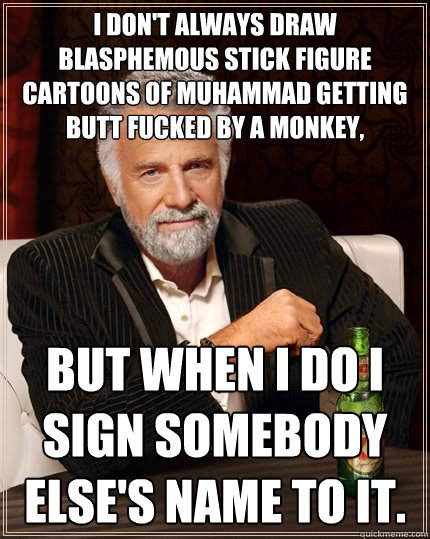 I don't always draw blasphemous stick figure cartoons of Muhammad getting butt fucked by a monkey, but when I do I sign somebody else's name to it.  The Most Interesting Man In The World