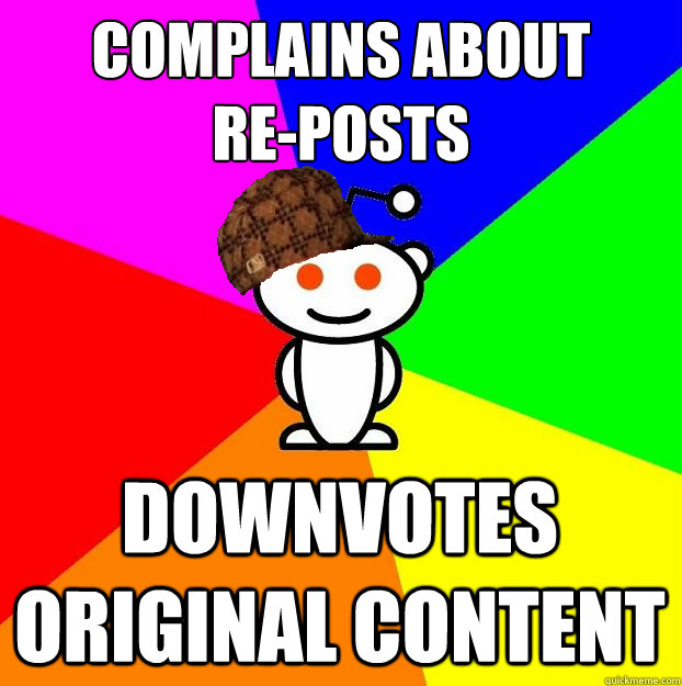 COMPLAINS ABOUT 
RE-POSTS DOWNVOTES ORIGINAL CONTENT  Scumbag Redditor