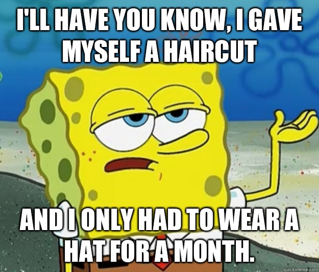 I'll have you know, I gave myself a haircut And I only had to wear a hat for a month.   Tough Spongebob