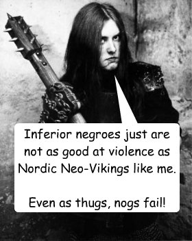 Inferior negroes just are not as good at violence as Nordic Neo-Vikings like me.

Even as thugs, nogs fail!

  