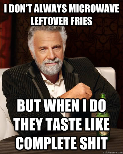 I don't always microwave leftover fries but when i do they taste like complete shit  The Most Interesting Man In The World