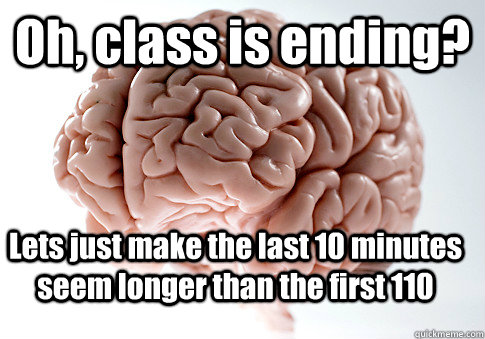 Oh, class is ending? Lets just make the last 10 minutes seem longer than the first 110  Scumbag Brain