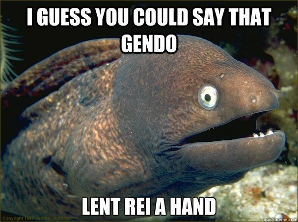 I guess you could say that Gendo  Lent Rei a hand  Bad Joke Eel