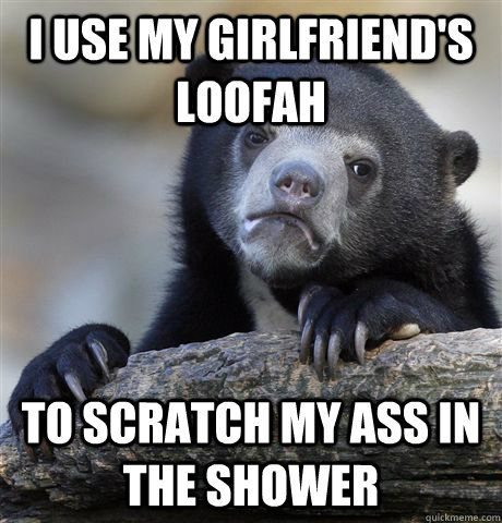 I use my girlfriend's Loofah to scratch my ass in the shower - I use my girlfriend's Loofah to scratch my ass in the shower  Confession Bear