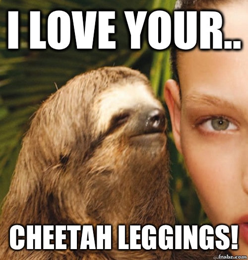 I love your.. Cheetah leggings!  rape sloth