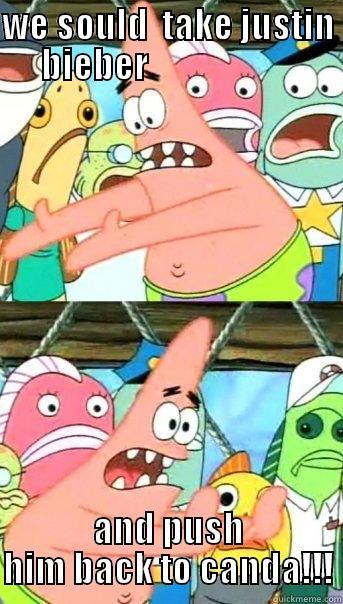 WE SOULD  TAKE JUSTIN BIEBER                      AND PUSH HIM BACK TO CANDA!!! Push it somewhere else Patrick