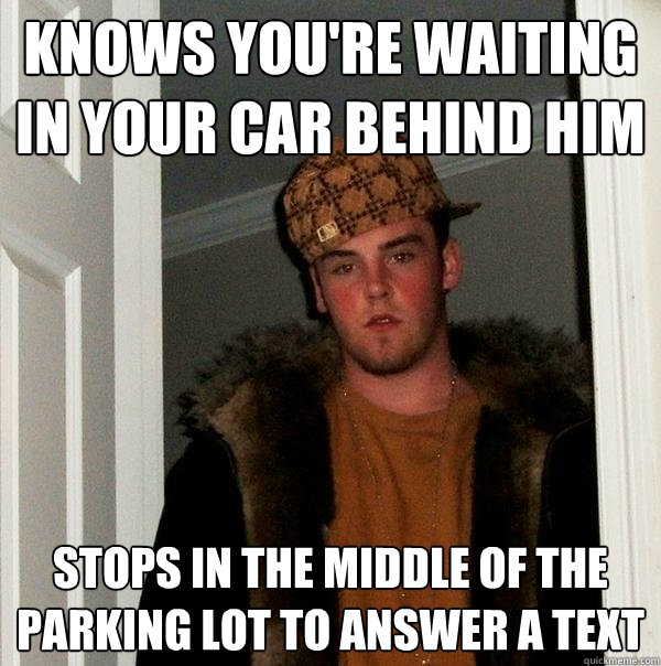 Knows you're waiting in your car behind him Stops in the middle of the parking lot to answer a text - Knows you're waiting in your car behind him Stops in the middle of the parking lot to answer a text  Scumbag Steve