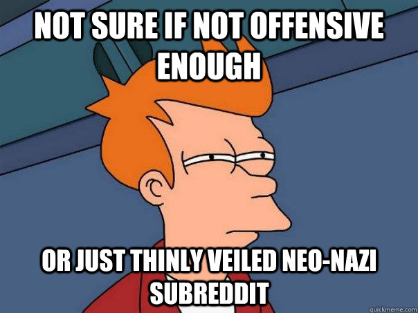 Not sure if not offensive enough Or just thinly veiled neo-nazi subreddit  Futurama Fry