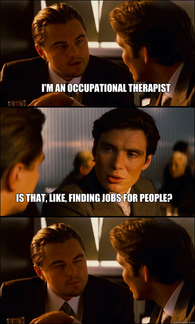 I'm an Occupational therapist         Is that, like, finding jobs for people? - I'm an Occupational therapist         Is that, like, finding jobs for people?  Inception