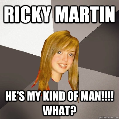 RICKY MARTIN HE'S MY KIND OF MAN!!!! WHAT?  Musically Oblivious 8th Grader