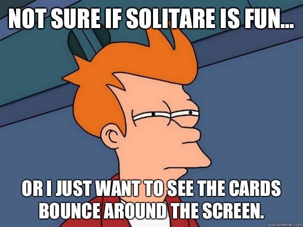 Not sure if Solitare is fun... Or I just want to see the cards bounce around the screen. - Not sure if Solitare is fun... Or I just want to see the cards bounce around the screen.  Futurama Fry