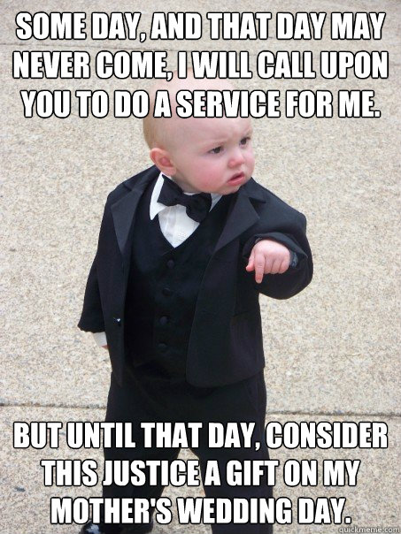 Some day, and that day may never come, I will call upon you to do a service for me.  But until that day, consider this justice a gift on my mother's wedding day.  - Some day, and that day may never come, I will call upon you to do a service for me.  But until that day, consider this justice a gift on my mother's wedding day.   Baby Godfather