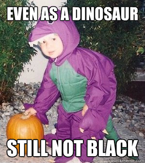 Even as a dinosaur Still not black  