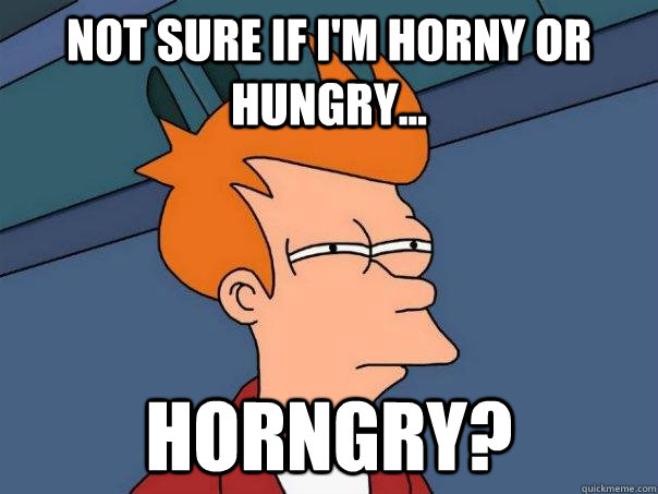 Not sure if I'm horny or hungry... Horngry? - Not sure if I'm horny or hungry... Horngry?  Futurama Fry