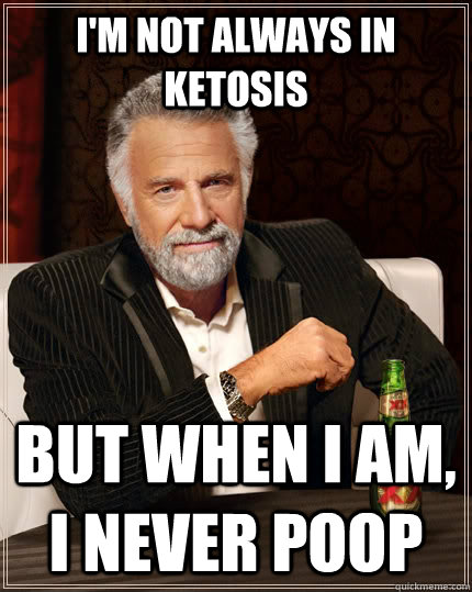 I'm not always in ketosis But when I am, I never poop - I'm not always in ketosis But when I am, I never poop  The Most Interesting Man In The World