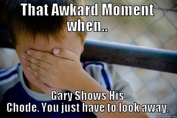 THAT AWKARD MOMENT WHEN.. GARY SHOWS HIS CHODE. YOU JUST HAVE TO LOOK AWAY. Confession kid