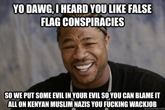 yo dawg, i heard you like false flag conspiracies so we put some evil in your evil so you can blame it all on Kenyan muslim nazis you fucking wackjob  YO DAWG