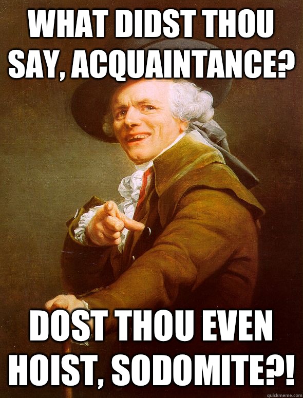 What didst thou say, acquaintance? Dost thou even hoist, Sodomite?!  Joseph Ducreux