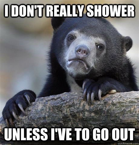 I don't really shower unless i've to go out  Confession Bear