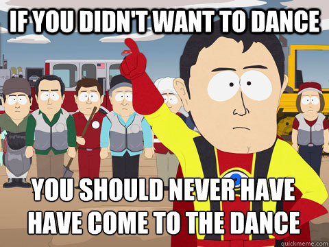 If you didn't want to dance  you should never have  have come to the dance  - If you didn't want to dance  you should never have  have come to the dance   Captain Hindsight