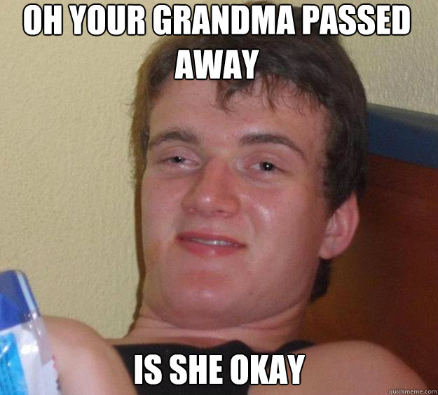 Oh your grandma passed away is she okay - Oh your grandma passed away is she okay  10 Guy