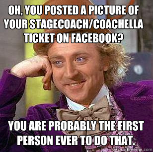 Oh, you posted a picture of your Stagecoach/Coachella ticket on Facebook? You are probably the first person ever to do that.  - Oh, you posted a picture of your Stagecoach/Coachella ticket on Facebook? You are probably the first person ever to do that.   Condescending Wonka