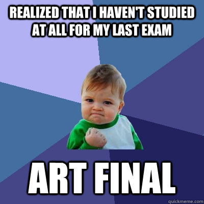 Realized that I haven't studied at all for my last exam Art final  Success Kid