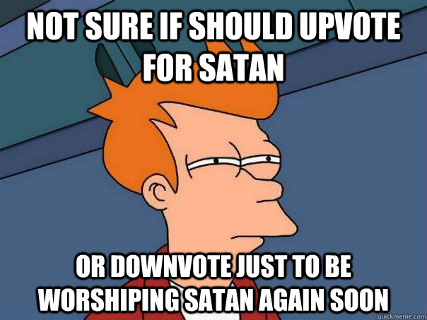 Not sure if should upvote for satan or downvote just to be worshiping satan again soon  Futurama Fry