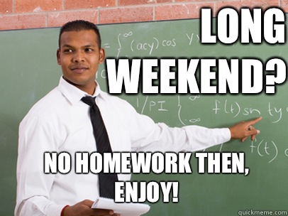 Long weekend? No homework then, enjoy! - Long weekend? No homework then, enjoy!  Good Guy Teacher