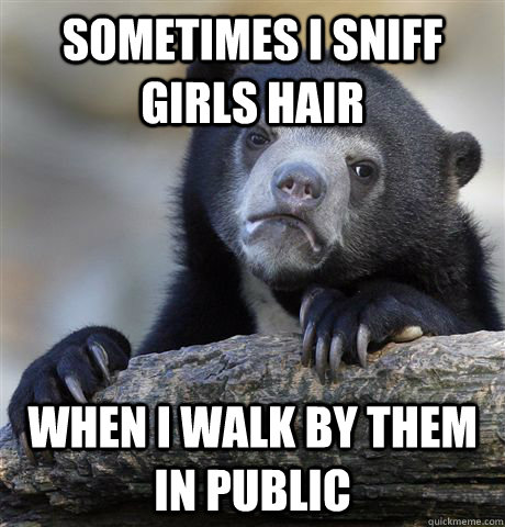 Sometimes I sniff girls hair when i walk by them in public - Sometimes I sniff girls hair when i walk by them in public  Confession Bear