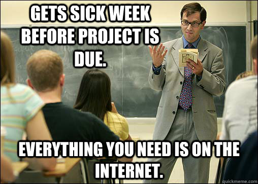 Gets Sick week before Project is due. Everything you need is on the internet.  Scumbag College Professor