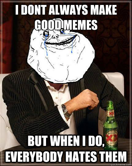 i dont always make good memes but when i do, everybody hates them - i dont always make good memes but when i do, everybody hates them  Most Forever Alone In The World