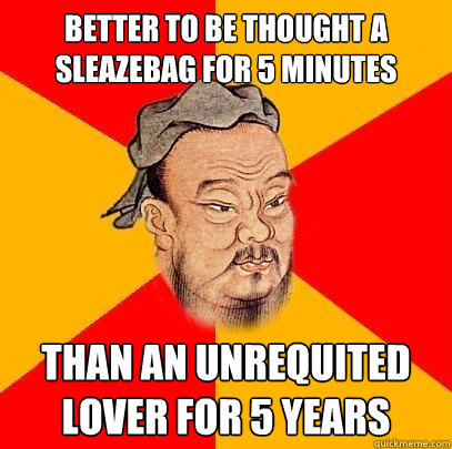 Better to be thought a sleazebag for 5 minutes Than an unrequited lover for 5 years - Better to be thought a sleazebag for 5 minutes Than an unrequited lover for 5 years  Confucius says