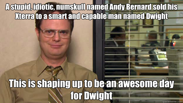 A stupid, idiotic, numskull named Andy Bernard sold his Xterra to a smart and capable man named Dwight This is shaping up to be an awesome day for Dwight - A stupid, idiotic, numskull named Andy Bernard sold his Xterra to a smart and capable man named Dwight This is shaping up to be an awesome day for Dwight  madlib dwight