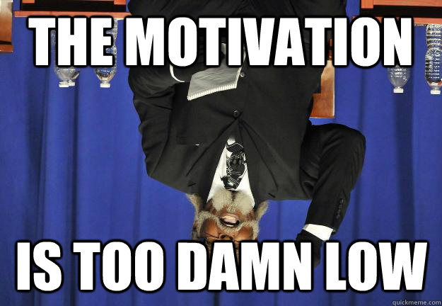 The Motivation is too damn low  Too Damn Low