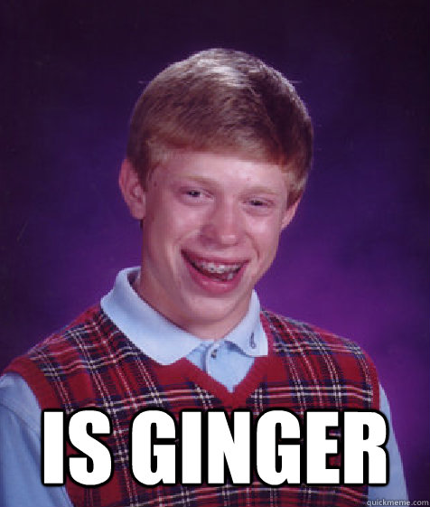  IS GINGER  Bad Luck Brian