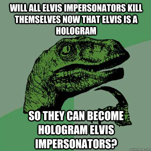 Will all Elvis impersonators kill themselves now that Elvis is a hologram so they can become hologram Elvis impersonators? - Will all Elvis impersonators kill themselves now that Elvis is a hologram so they can become hologram Elvis impersonators?  Philosoraptor