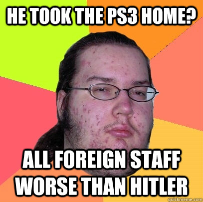 He took the ps3 home? all foreign staff worse than hitler  Butthurt Dweller