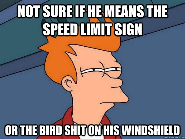 Not sure if he means the speed limit sign Or the bird shit on his windshield - Not sure if he means the speed limit sign Or the bird shit on his windshield  Futurama Fry