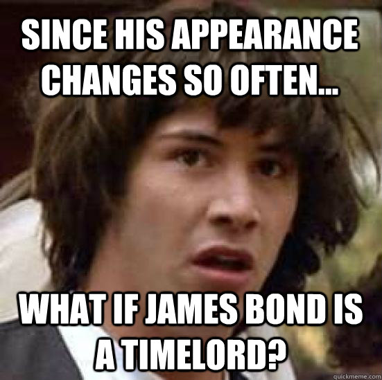 Since his appearance changes so often... What if James bond is a timelord? - Since his appearance changes so often... What if James bond is a timelord?  conspiracy keanu