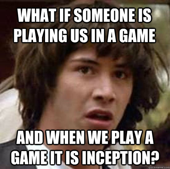 what if someone is playing us in a game and when we play a game it is inception?  conspiracy keanu