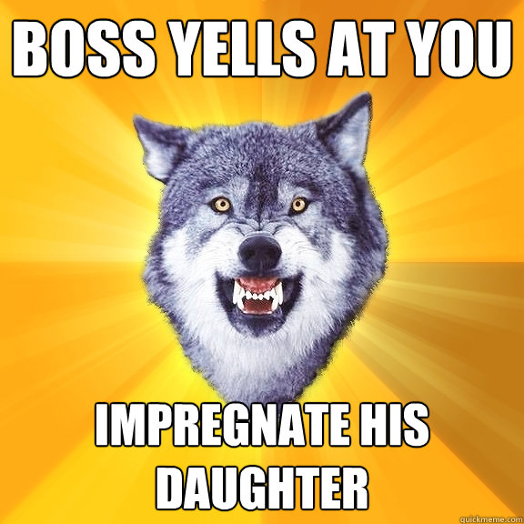 boss yells at you impregnate his daughter  Courage Wolf