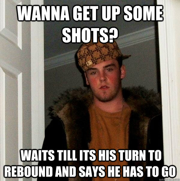 wanna get up some shots?   Waits till its his turn to rebound and says he has to go - wanna get up some shots?   Waits till its his turn to rebound and says he has to go  Scumbag Steve