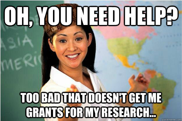 OH, YOU NEED HELP? too bad that doesn't get me grants for my research...  Scumbag Teacher