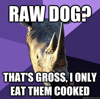 Raw dog? That's gross, i only eat them cooked - Raw dog? That's gross, i only eat them cooked  Sexually Oblivious Rhino