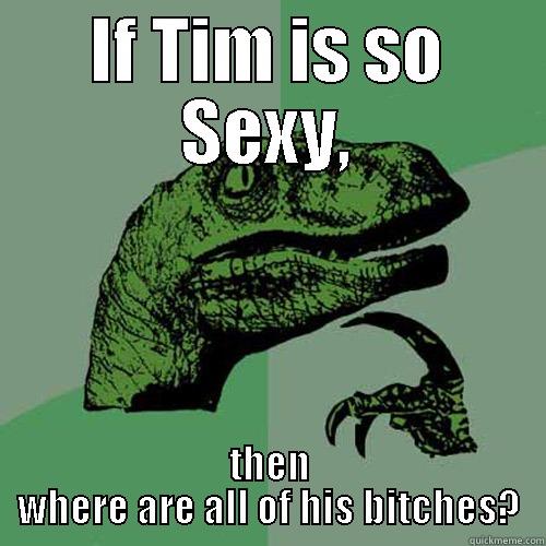 IF TIM IS SO SEXY, THEN WHERE ARE ALL OF HIS BITCHES? Philosoraptor