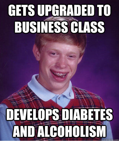 Gets upgraded to business class Develops diabetes and alcoholism  Bad Luck Brian