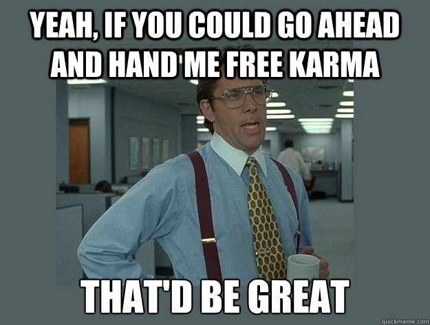 Yeah, if you could go ahead and hand me free karma That'd be great  Office Space Lumbergh