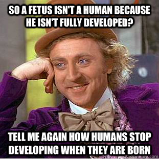 So a fetus isn't a human because he isn't fully developed? Tell me again how humans stop developing when they are born  Condescending Wonka